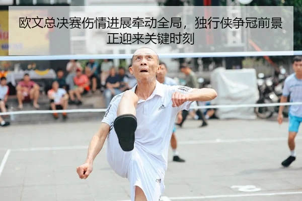 欧文总决赛伤情进展牵动全局，独行侠争冠前景正迎来关键时刻