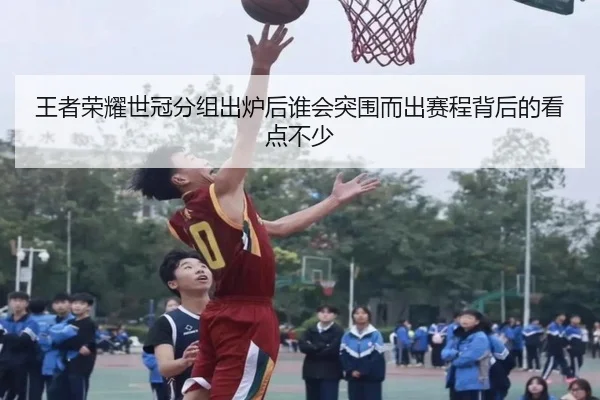 王者荣耀世冠分组出炉后谁会突围而出赛程背后的看点不少